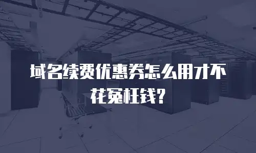 域名续费优惠券怎么用才不花冤枉钱？