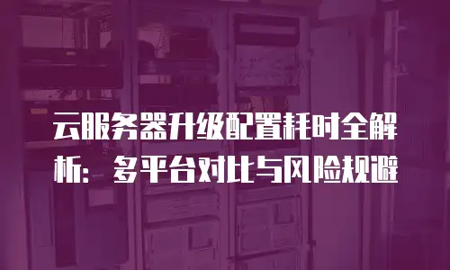 云服务器升级配置耗时全解析：多平台对比与风险规避