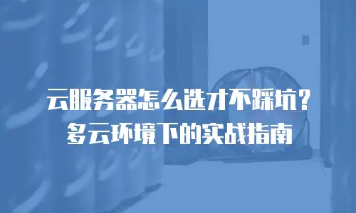 云服务器怎么选才不踩坑？多云环境下的实战指南