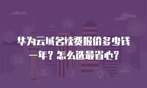 华为云域名续费报价多少钱一年？怎么选最省心？