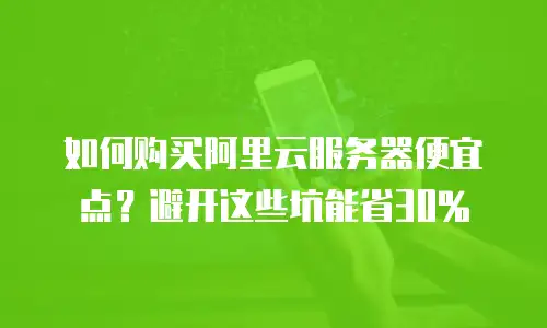 如何购买阿里云服务器便宜点？避开这些坑能省30%