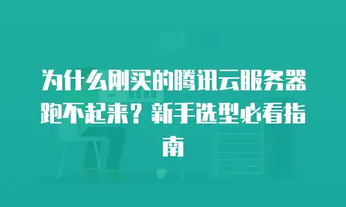 为什么刚买的腾讯云服务器跑不起来？新手选型必看指南