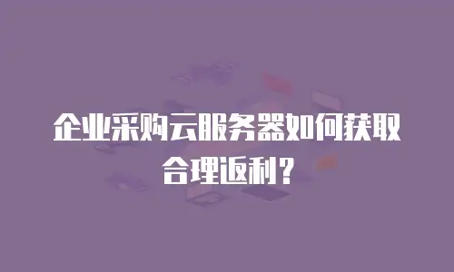 企业采购云服务器如何获取合理返利？
