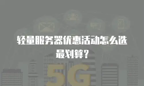 轻量服务器优惠活动怎么选最划算？