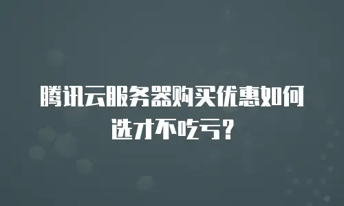 腾讯云服务器购买优惠如何选才不吃亏？