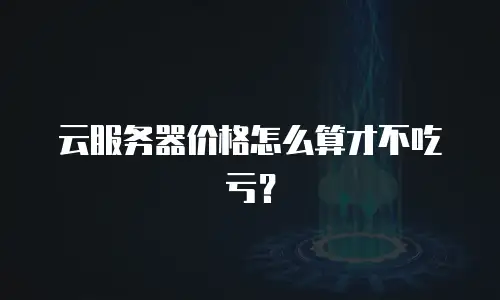 云服务器价格怎么算才不吃亏？