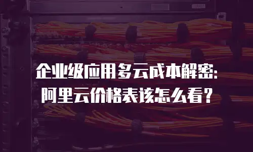 企业级应用多云成本解密：阿里云价格表该怎么看？