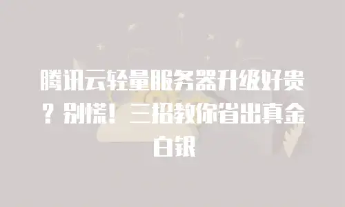 腾讯云轻量服务器升级好贵？别慌！三招教你省出真金白银