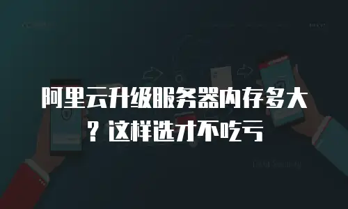 阿里云升级服务器内存多大？这样选才不吃亏