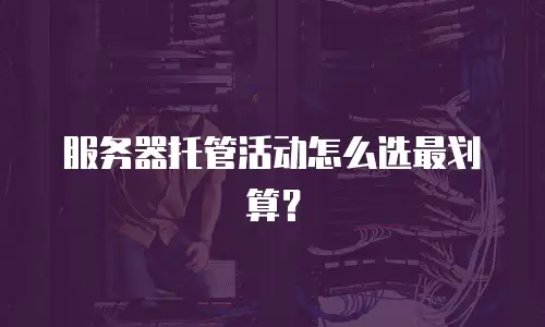 服务器托管活动怎么选最划算？