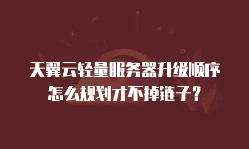 天翼云轻量服务器升级顺序怎么规划才不掉链子？
