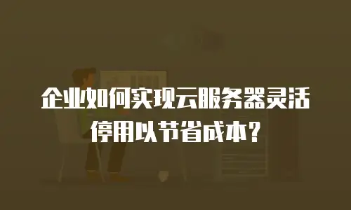 企业如何实现云服务器灵活停用以节省成本？