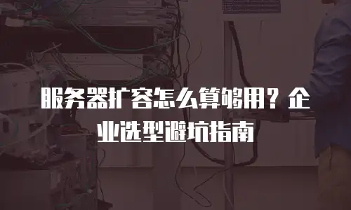 服务器扩容怎么算够用？企业选型避坑指南