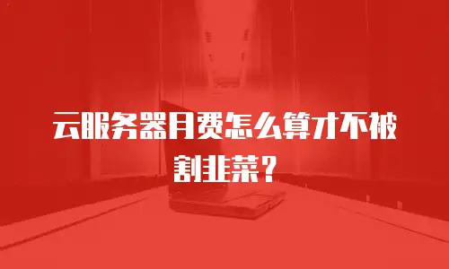 云服务器月费怎么算才不被割韭菜？