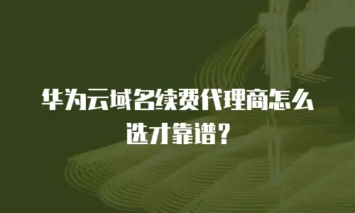 华为云域名续费代理商怎么选才靠谱？
