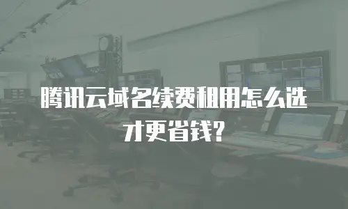 腾讯云域名续费租用怎么选才更省钱？