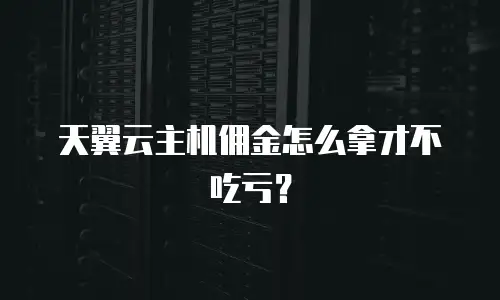 天翼云主机佣金怎么拿才不吃亏？