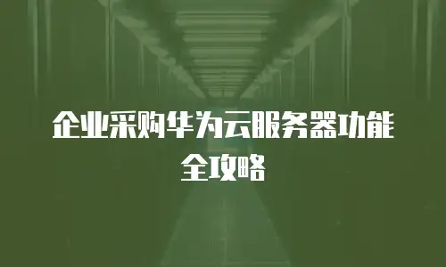 企业采购华为云服务器功能全攻略
