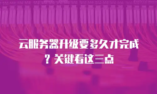 云服务器升级要多久才完成？关键看这三点