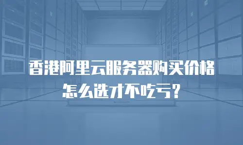 香港阿里云服务器购买价格怎么选才不吃亏？