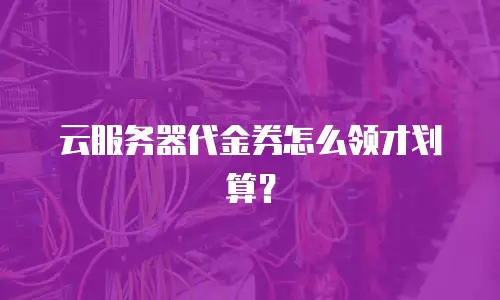云服务器代金券怎么领才划算？