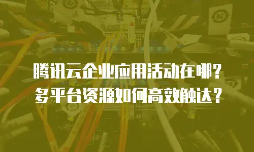 腾讯云企业应用活动在哪？多平台资源如何高效触达？