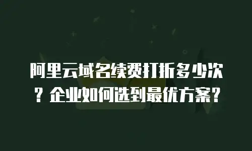 阿里云域名续费打折多少次？企业如何选到最优方案？