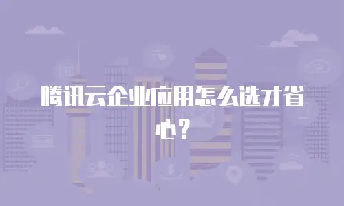 腾讯云企业应用怎么选才省心？
