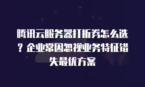 腾讯云服务器打折券怎么选？企业常因忽视业务特征错失最优方案