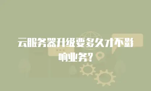 云服务器升级要多久才不影响业务？