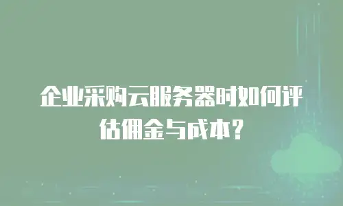 企业采购云服务器时如何评估佣金与成本？