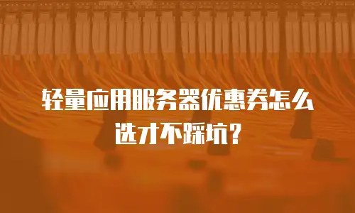 轻量应用服务器优惠券怎么选才不踩坑？