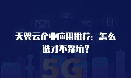 天翼云企业应用推荐：怎么选才不踩坑？