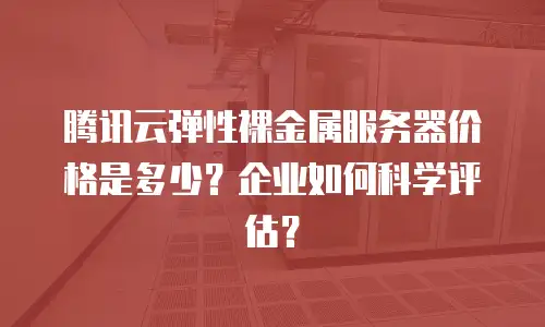 腾讯云弹性裸金属服务器价格是多少？企业如何科学评估？