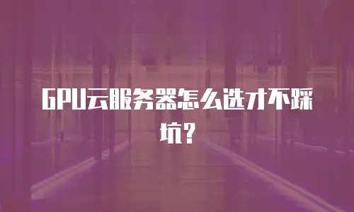 GPU云服务器怎么选才不踩坑？