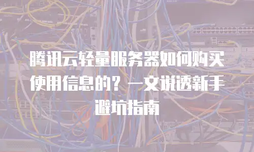 腾讯云轻量服务器如何购买使用信息的？一文说透新手避坑指南