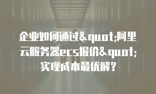企业如何通过"阿里云服务器ecs报价"实现成本最优解？