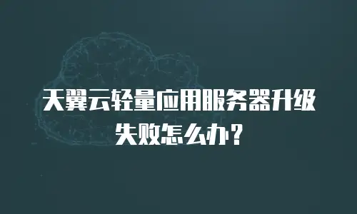 天翼云轻量应用服务器升级失败怎么办？