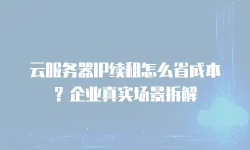 云服务器IP续租怎么省成本？企业真实场景拆解