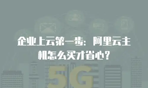 企业上云第一步：阿里云主机怎么买才省心？