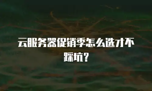 云服务器促销季怎么选才不踩坑？