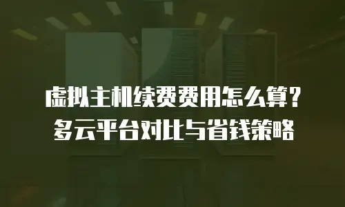 虚拟主机续费费用怎么算？多云平台对比与省钱策略