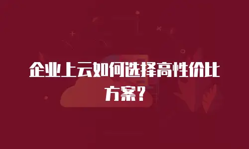 企业上云如何选择高性价比方案？