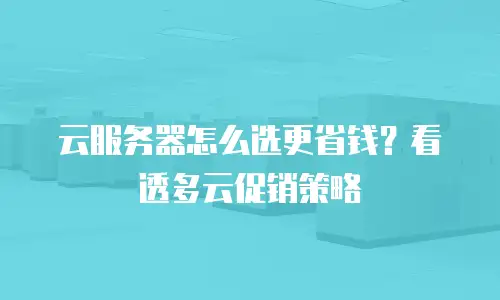 云服务器怎么选更省钱？看透多云促销策略