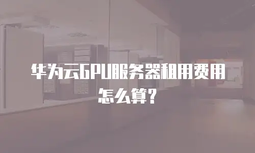 华为云GPU服务器租用费用怎么算？