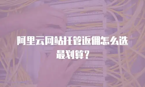 阿里云网站托管返佣怎么选最划算？