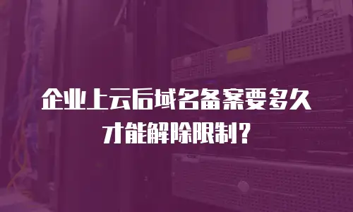企业上云后域名备案要多久才能解除限制？