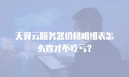天翼云服务器价格明细表怎么查才不吃亏？