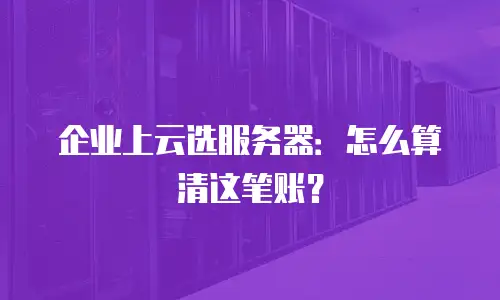 企业上云选服务器：怎么算清这笔账？