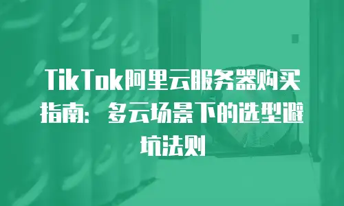 TikTok阿里云服务器购买指南：多云场景下的选型避坑法则